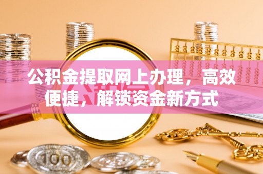 壤塘公积金提取网上办理，高效便捷，解锁资金新方式