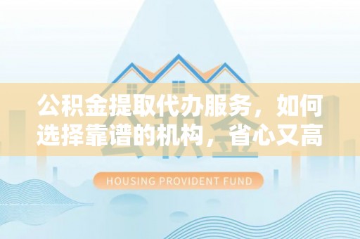 壤塘公积金提取代办服务，如何选择靠谱的机构，省心又高效