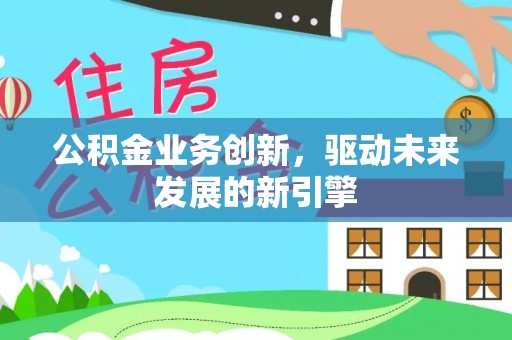 壤塘公积金业务创新，驱动未来发展的新引擎