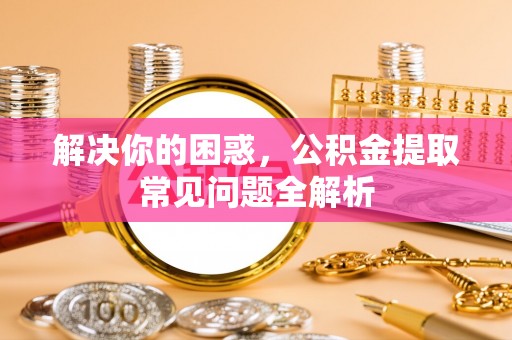 壤塘解决你的困惑，公积金提取常见问题全解析