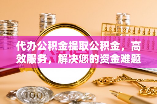 壤塘代办公积金提取公积金，高效服务，解决您的资金难题