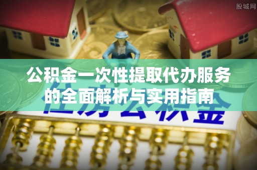 壤塘公积金一次性提取代办服务的全面解析与实用指南