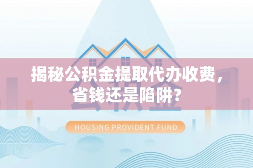 壤塘揭秘公积金提取代办收费，省钱还是陷阱？