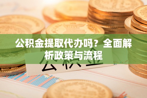 壤塘公积金提取代办吗？全面解析政策与流程