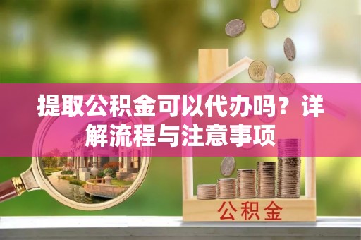 壤塘提取公积金可以代办吗？详解流程与注意事项