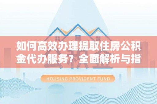 壤塘如何高效办理提取住房公积金代办服务？全面解析与指南