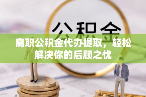 壤塘离职公积金代办提取，轻松解决你的后顾之忧