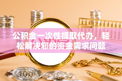 壤塘公积金一次性提取代办，轻松解决您的资金需求问题