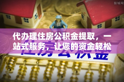壤塘代办理住房公积金提取，一站式服务，让您的资金轻松到账