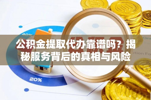 壤塘公积金提取代办靠谱吗？揭秘服务背后的真相与风险