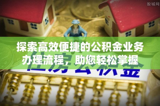 壤塘探索高效便捷的公积金业务办理流程，助您轻松掌握