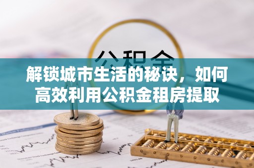 壤塘解锁城市生活的秘诀，如何高效利用公积金租房提取