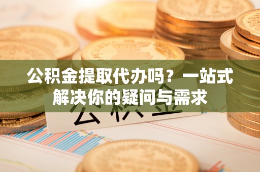 壤塘公积金提取代办吗？一站式解决你的疑问与需求