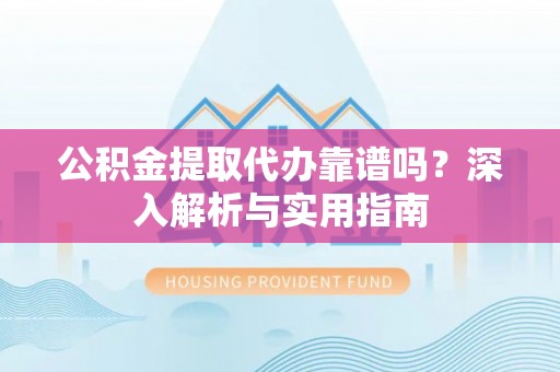 壤塘公积金提取代办靠谱吗？深入解析与实用指南