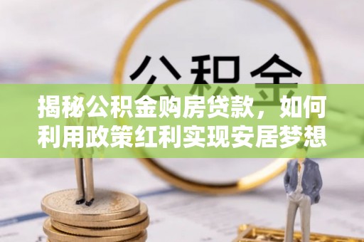壤塘揭秘公积金购房贷款，如何利用政策红利实现安居梦想