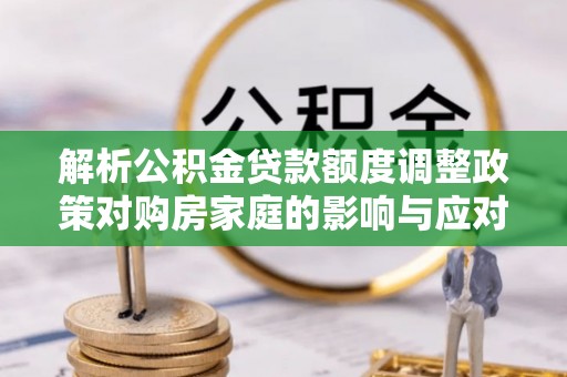 壤塘解析公积金贷款额度调整政策对购房家庭的影响与应对策略
