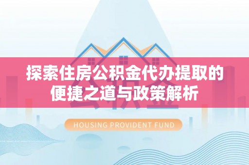 壤塘探索住房公积金代办提取的便捷之道与政策解析