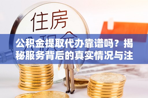 壤塘公积金提取代办靠谱吗？揭秘服务背后的真实情况与注意事项