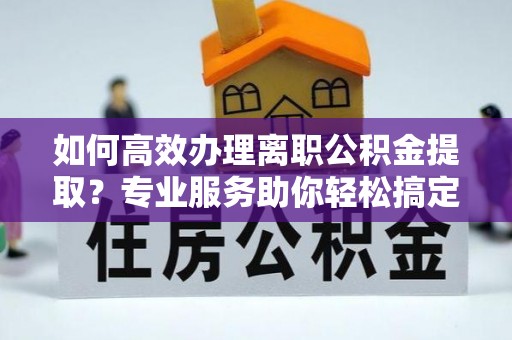 壤塘如何高效办理离职公积金提取？专业服务助你轻松搞定