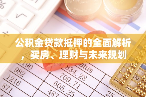 壤塘公积金贷款抵押的全面解析，买房、理财与未来规划