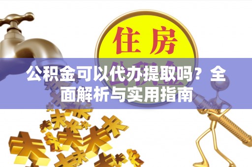 壤塘公积金可以代办提取吗？全面解析与实用指南