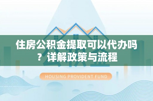 壤塘住房公积金提取可以代办吗？详解政策与流程