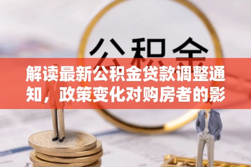 壤塘解读最新公积金贷款调整通知，政策变化对购房者的影响与应对策略