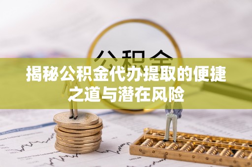 壤塘揭秘公积金代办提取的便捷之道与潜在风险