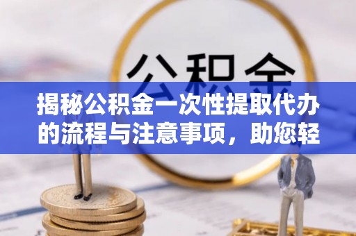 壤塘揭秘公积金一次性提取代办的流程与注意事项，助您轻松搞定财务规划