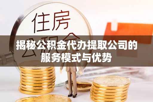 壤塘揭秘公积金代办提取公司的服务模式与优势