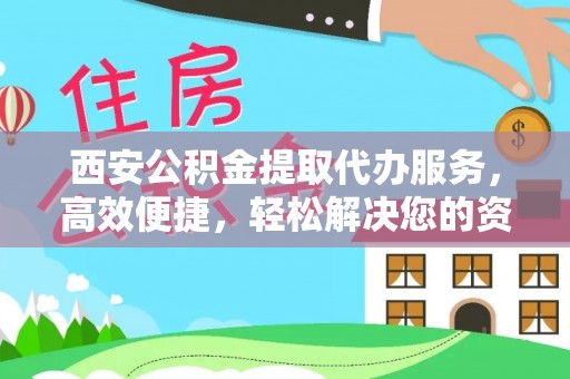 壤塘西安公积金提取代办服务，高效便捷，轻松解决您的资金需求