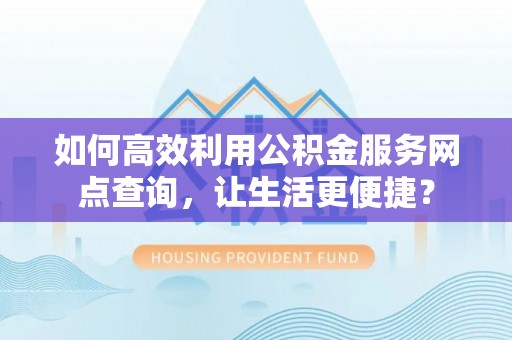 壤塘如何高效利用公积金服务网点查询，让生活更便捷？