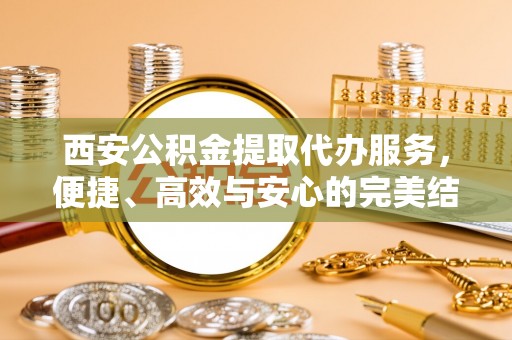 壤塘西安公积金提取代办服务，便捷、高效与安心的完美结合