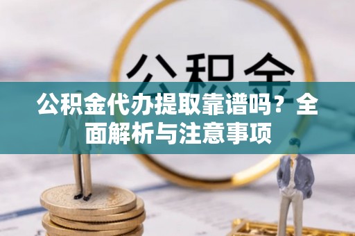 壤塘公积金代办提取靠谱吗？全面解析与注意事项