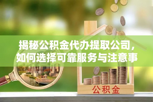 壤塘揭秘公积金代办提取公司，如何选择可靠服务与注意事项
