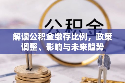 壤塘解读公积金缴存比例，政策调整、影响与未来趋势