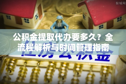 壤塘公积金提取代办要多久？全流程解析与时间管理指南