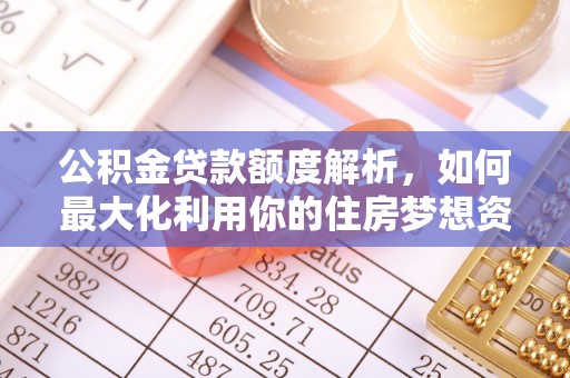 壤塘公积金贷款额度解析，如何最大化利用你的住房梦想资金