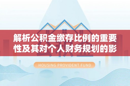 壤塘解析公积金缴存比例的重要性及其对个人财务规划的影响