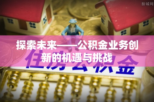 壤塘探索未来——公积金业务创新的机遇与挑战