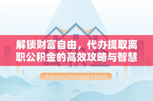 壤塘解锁财富自由，代办提取离职公积金的高效攻略与智慧选择
