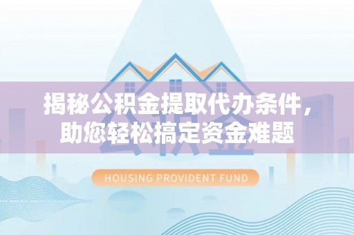 壤塘揭秘公积金提取代办条件，助您轻松搞定资金难题