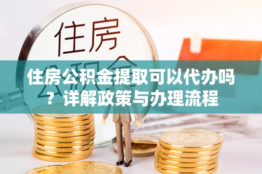 壤塘住房公积金提取可以代办吗？详解政策与办理流程