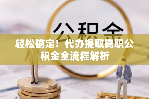 壤塘轻松搞定！代办提取离职公积金全流程解析
