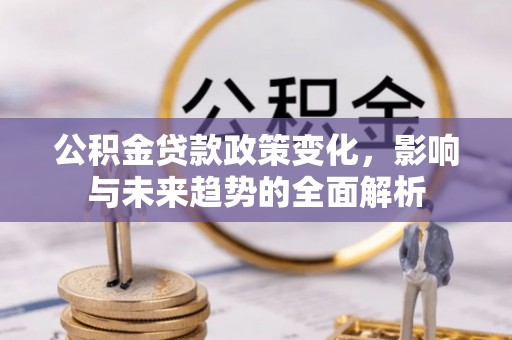 壤塘公积金贷款政策变化，影响与未来趋势的全面解析