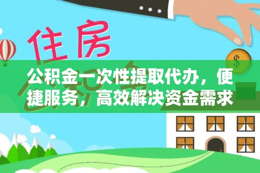 壤塘公积金一次性提取代办，便捷服务，高效解决资金需求