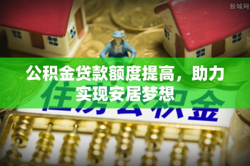 壤塘公积金贷款额度提高，助力实现安居梦想