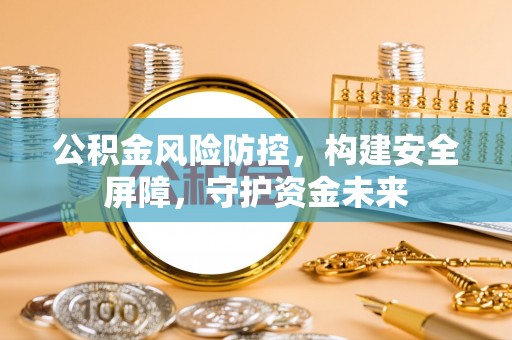 壤塘公积金风险防控，构建安全屏障，守护资金未来