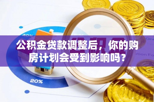 壤塘公积金贷款调整后，你的购房计划会受到影响吗？