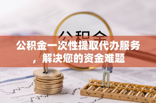 壤塘公积金一次性提取代办服务，解决您的资金难题